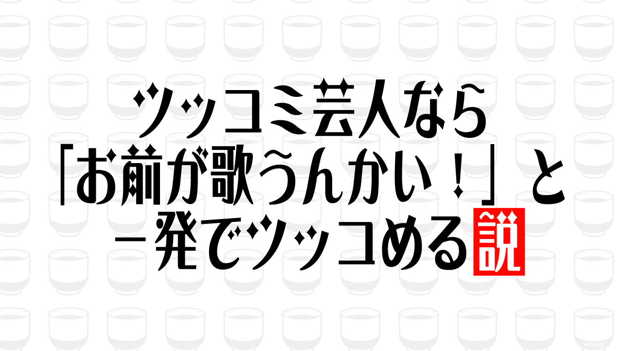 ツッコミ芸人なら「お前が歌うんかい！」と一発でツッコめる説