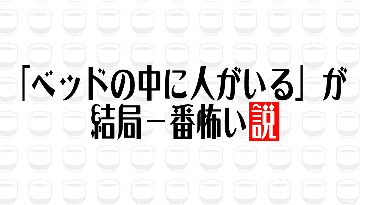 「ベッドの中に人がいる」が結局一番怖い説