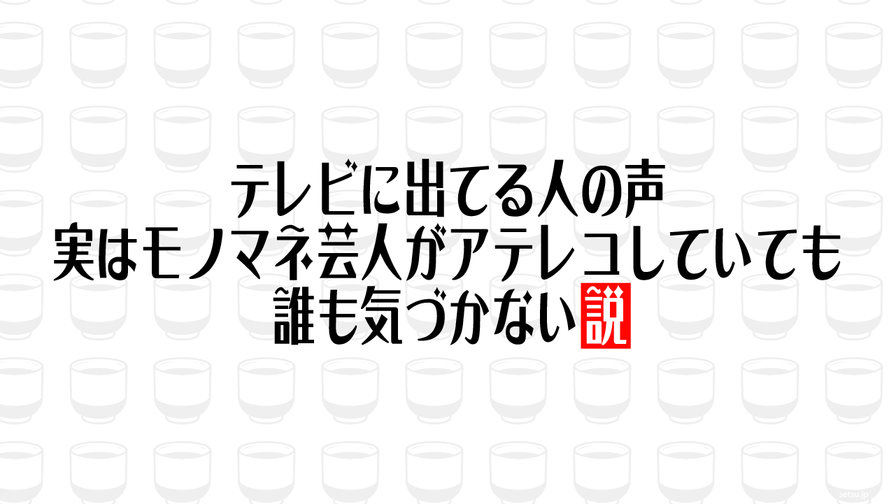 テレビに出てる人の声 実はモノマネ芸人がアテレコしていても誰も気づかない説