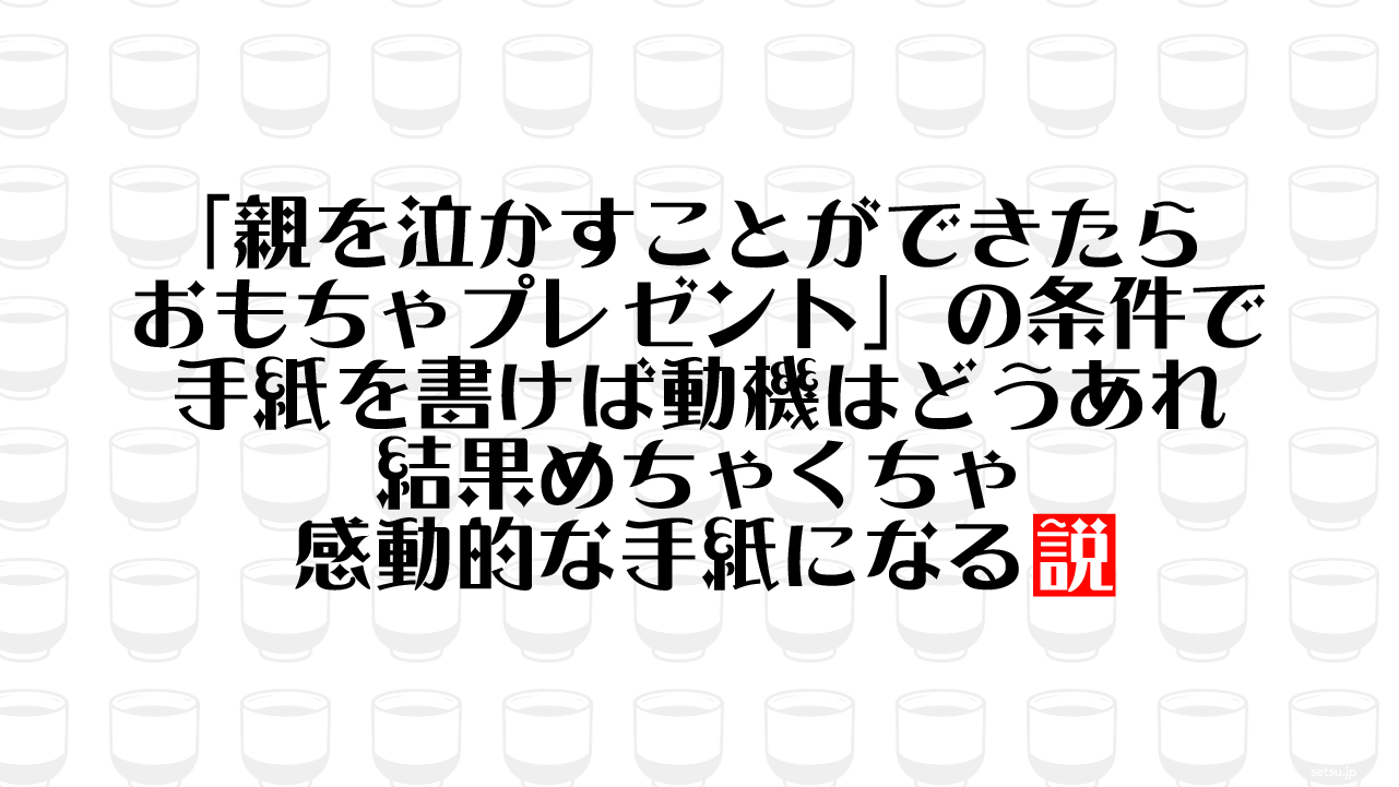 「親を泣かすことができたらおもちゃプレゼント」の条件で手紙を書けば動機はどうあれ結果めちゃくちゃ感動的な手紙になる説