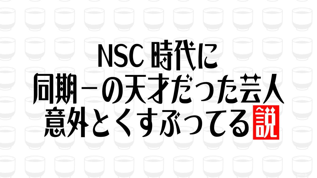 NSC時代に同期一の天才だった芸人意外とくすぶってる説