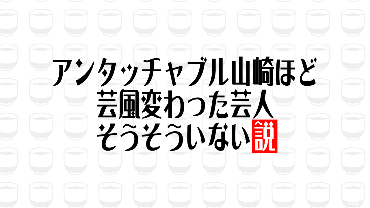 アンタッチャブル山崎ほど芸風変わった芸人そうそういない説