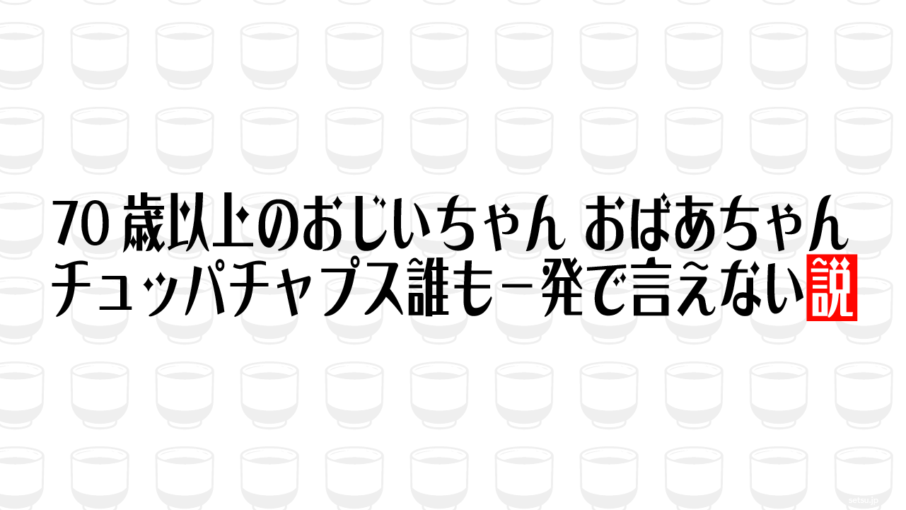 70歳以上のおじいちゃん おばあちゃん チュッパチャプス誰も一発で言えない説