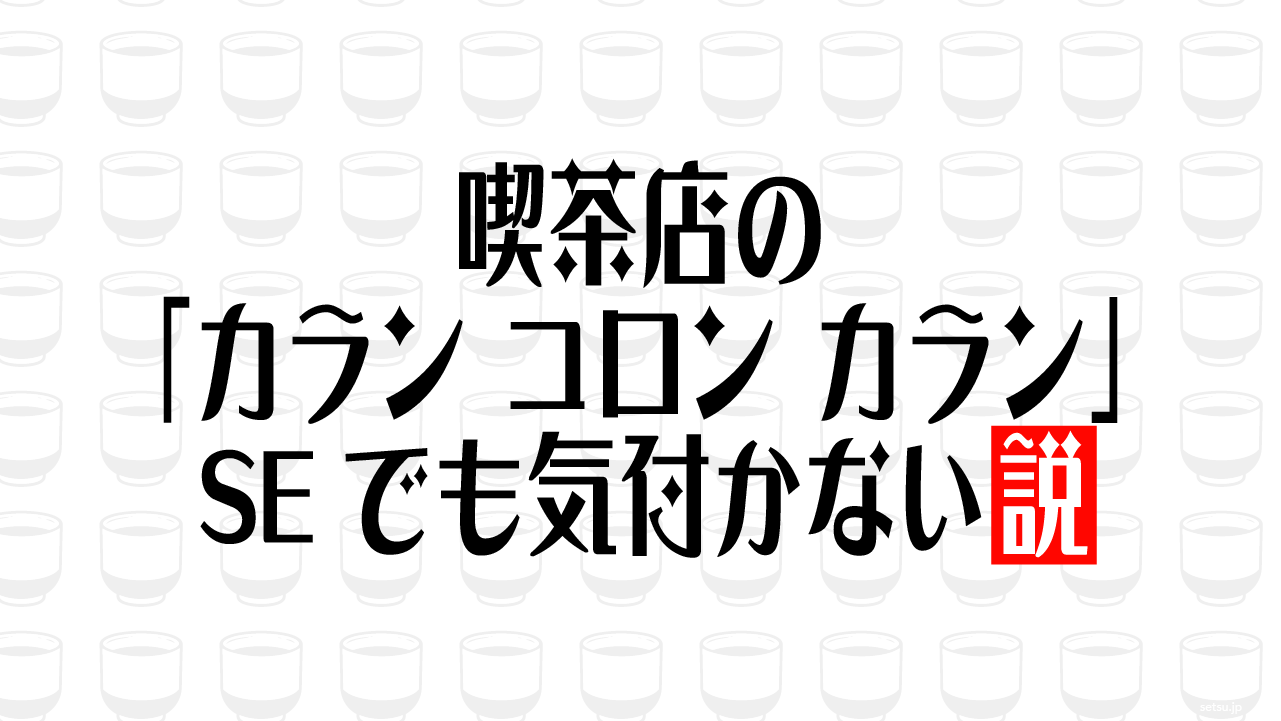喫茶店の「カラン コロン カラン」SEでも気付かない説