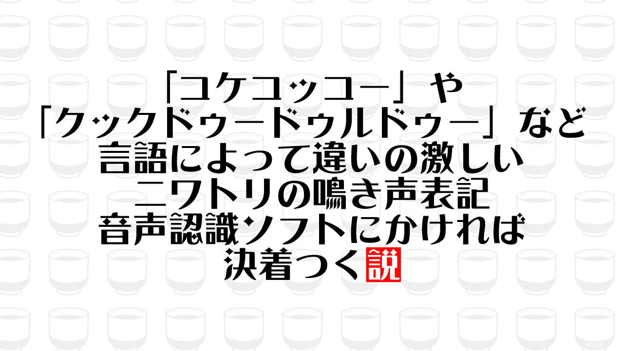 「コケコッコー」や「クックドゥードゥルドゥー」など言語によって違いの激しいニワトリの鳴き声表記 音声認識ソフトにかければ決着つく説