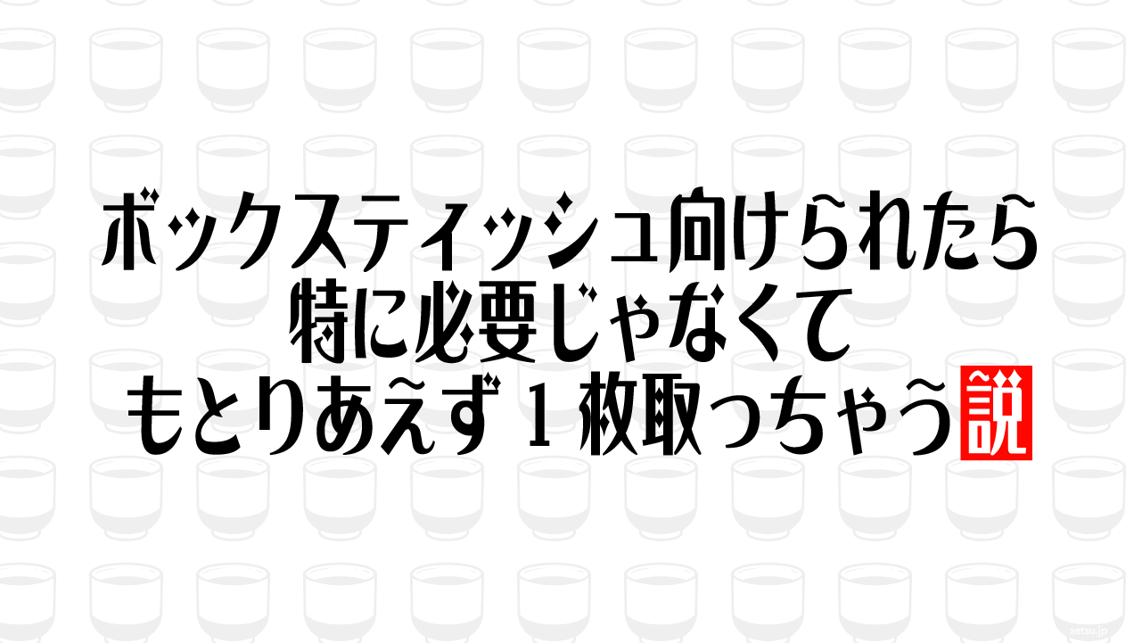 ボックスティッシュ向けられたら特に必要じゃなくてもとりあえず1枚取っちゃう説