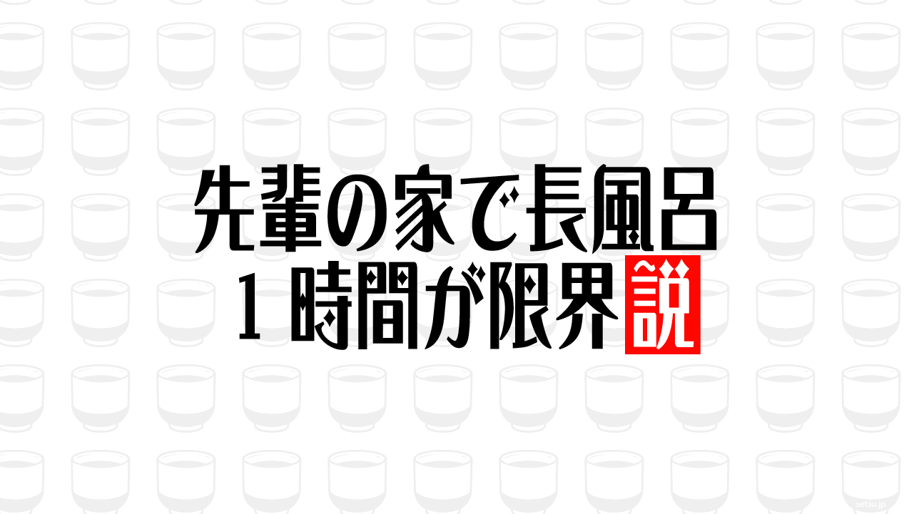 先輩の家で長風呂 1時間が限界説