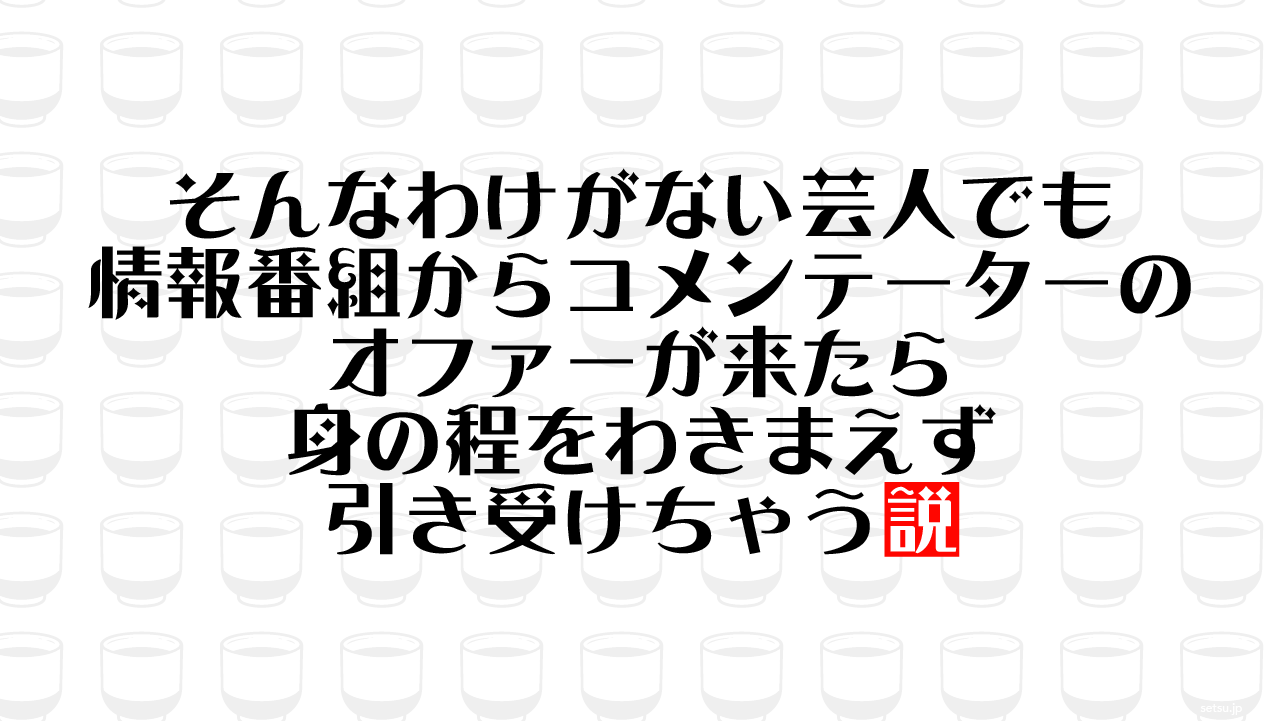 そんなわけがない芸人でも情報番組からコメンテーターのオファーが来たら身の程をわきまえず引き受けちゃう説