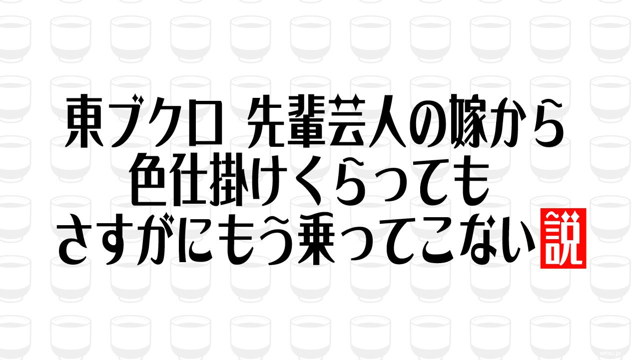 東ブクロ 先輩芸人の嫁から色仕掛けくらっても さすがにもう乗ってこない説
