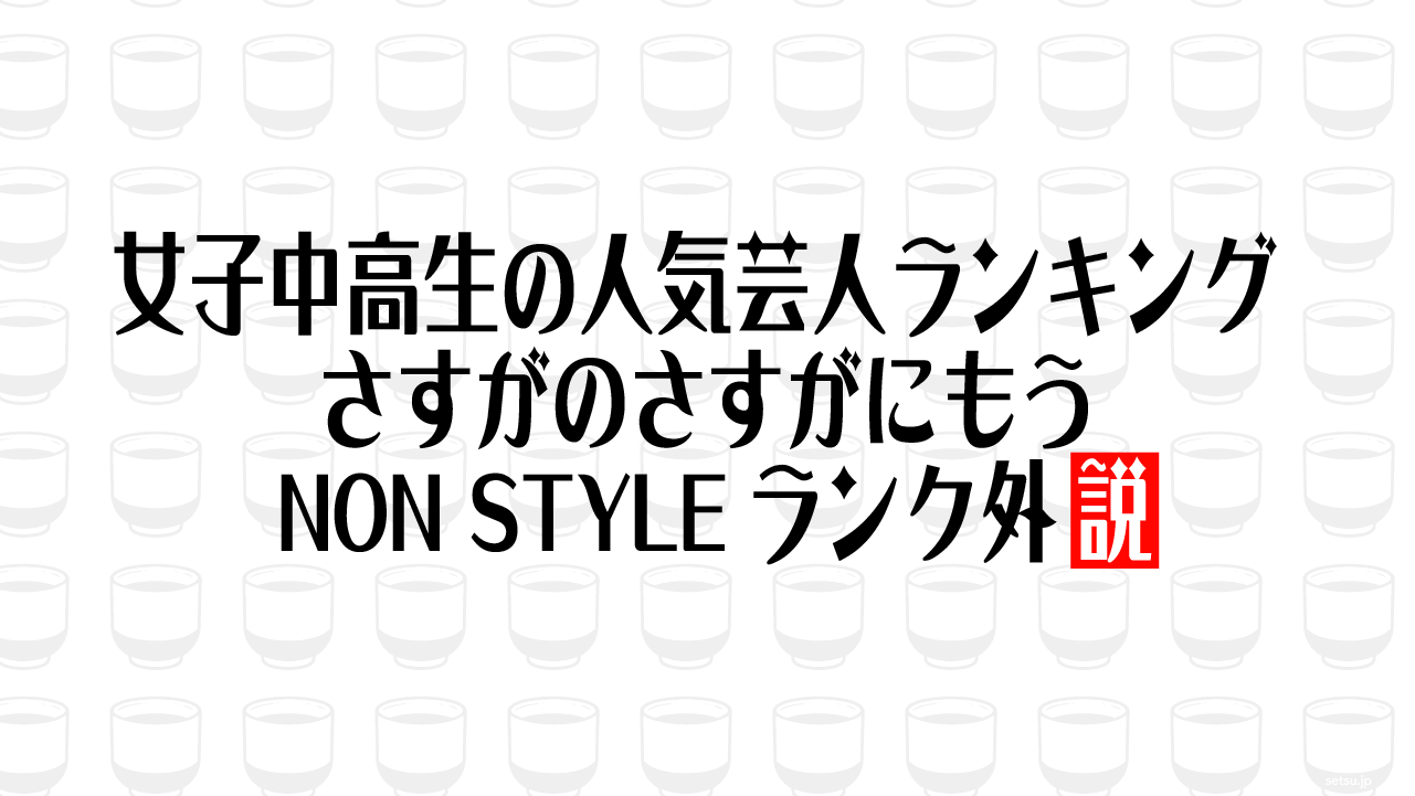 女子中高生の人気芸人ランキング さすがのさすがにもうNON STYLEランク外説