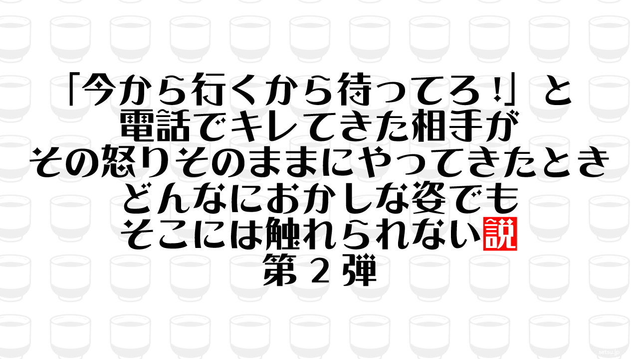 「今から行くから待ってろ!」と電話でキレてきた相手がその怒りそのままにやってきたとき どんなにおかしな姿でもそこには触れられない説 第2弾