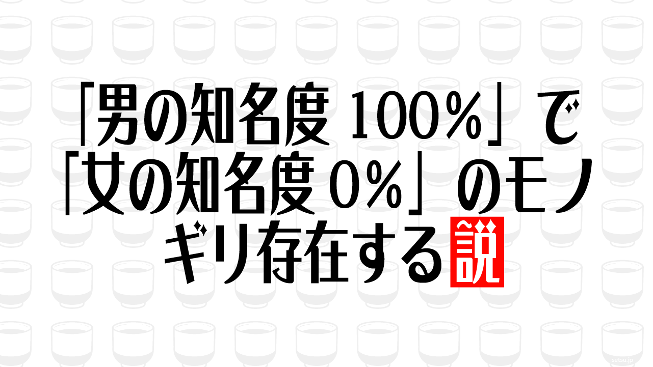 「男の知名度100％」で「女の知名度0％」のモノ ギリ存在する説