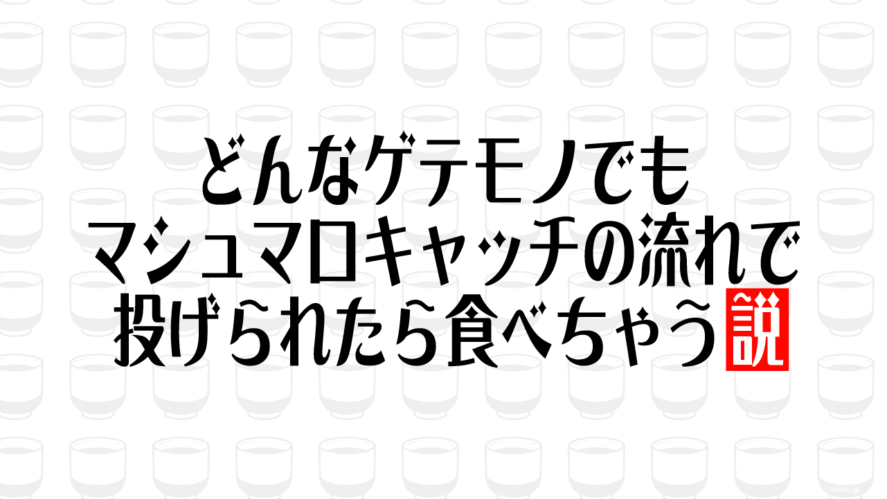 どんなゲテモノでもマシュマロキャッチの流れで投げられたら食べちゃう説