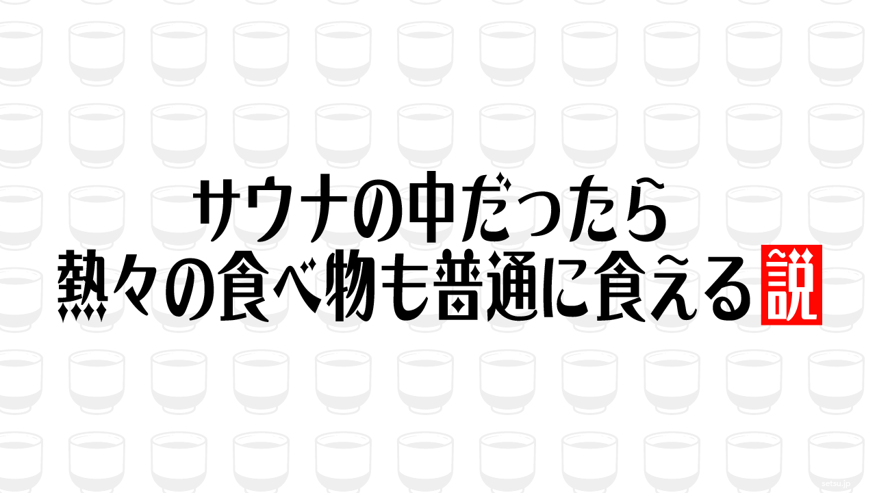サウナの中だったら熱々の食べ物も普通に食える説