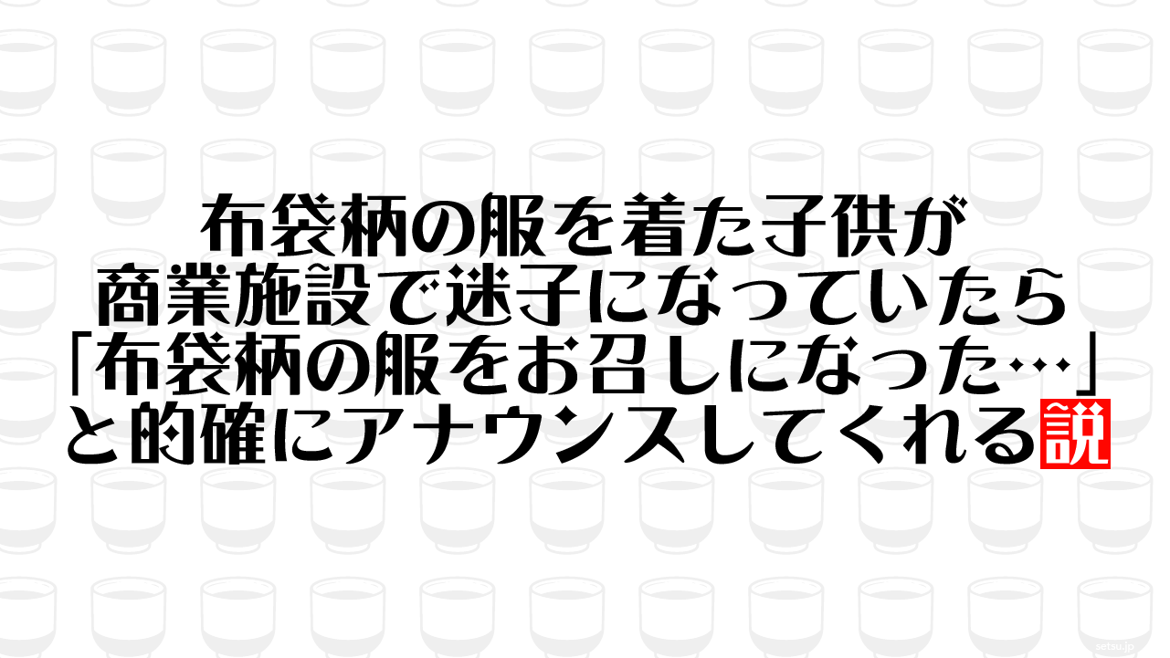 布袋柄の服を着た子供が商業施設で迷子になっていたら「布袋柄の服をお召しになった…」と的確にアナウンスしてくれる説