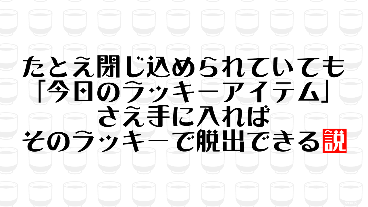 たとえ閉じ込められていても「今日のラッキーアイテム」さえ手に入ればそのラッキーで脱出できる説
