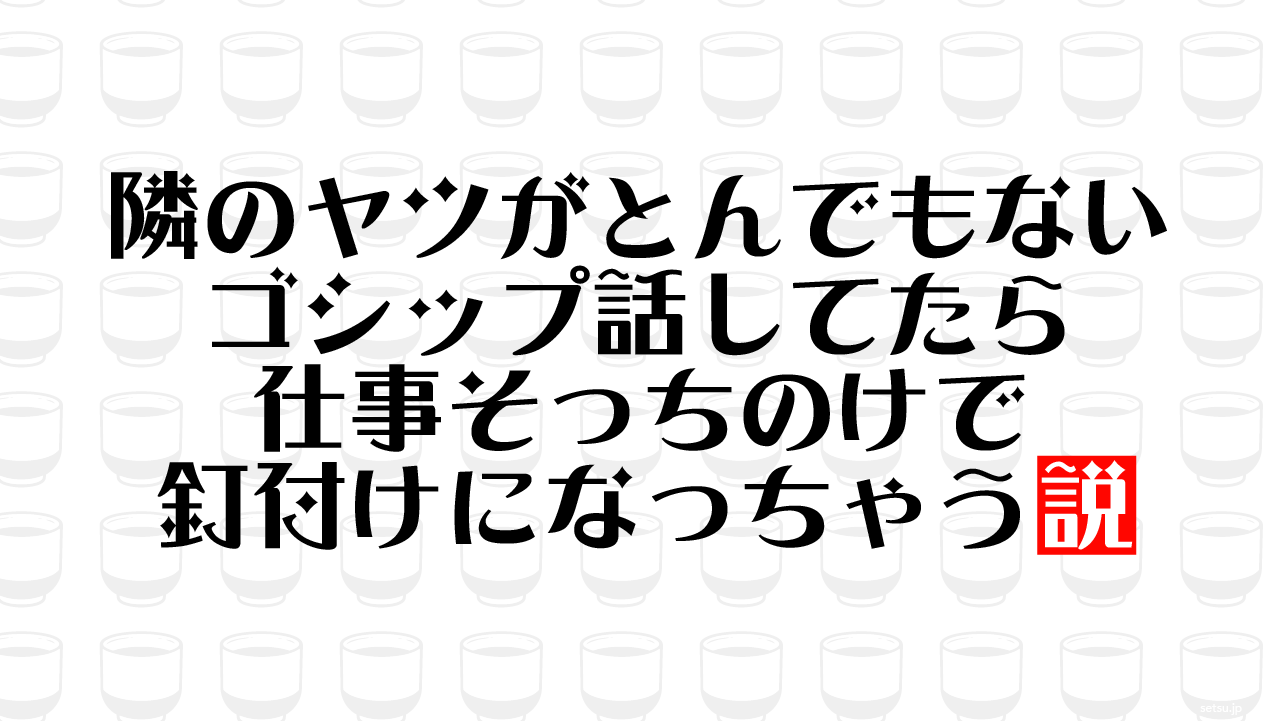 隣のヤツがとんでもないゴシップ話してたら仕事そっちのけで釘付けになっちゃう説