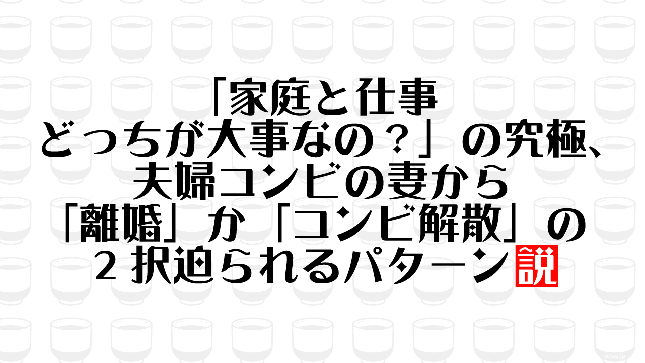 「家庭と仕事どっちが大事なの？」の究極、夫婦コンビの妻から「離婚」か「コンビ解散」の2択迫られるパターン説