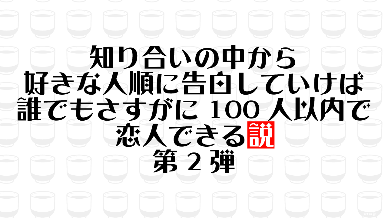 知り合いの中から好きな人順に告白していけば誰でもさすがに100人以内で恋人できる説 第2弾