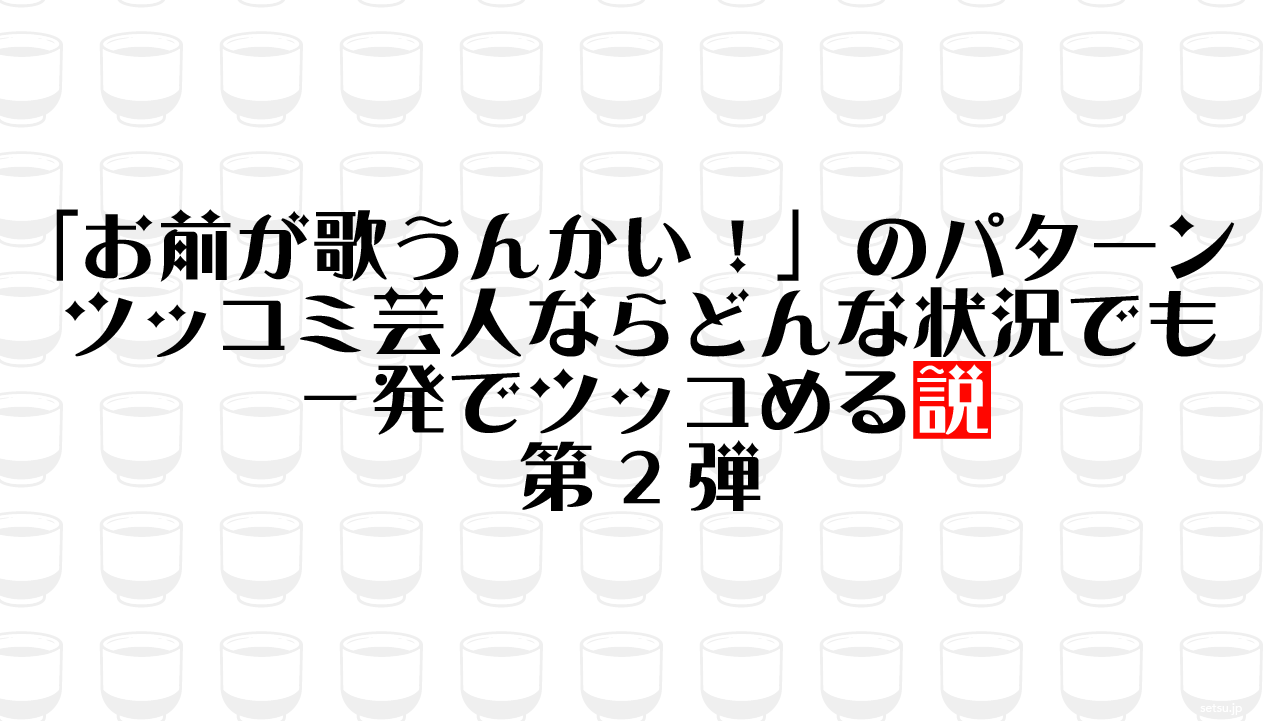 「お前が歌うんかい！」のパターン ツッコミ芸人ならどんな状況でも一発でツッコめる説 第2弾