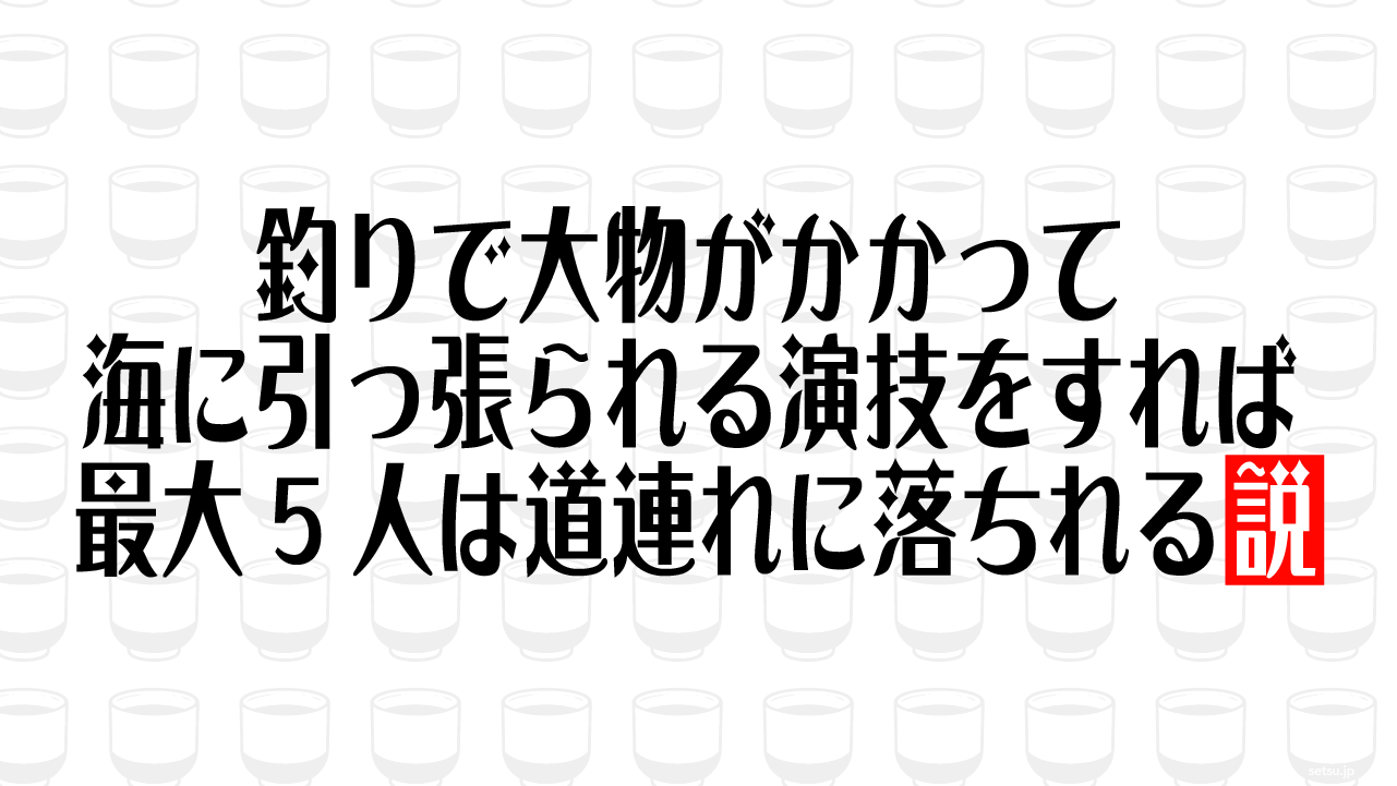 釣りで大物がかかって海に引っ張られる演技をすれば最大5人は道連れに落ちれる説