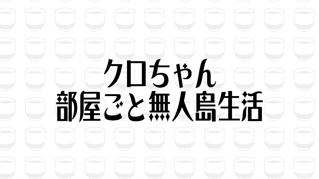 クロちゃん 部屋ごと無人島生活