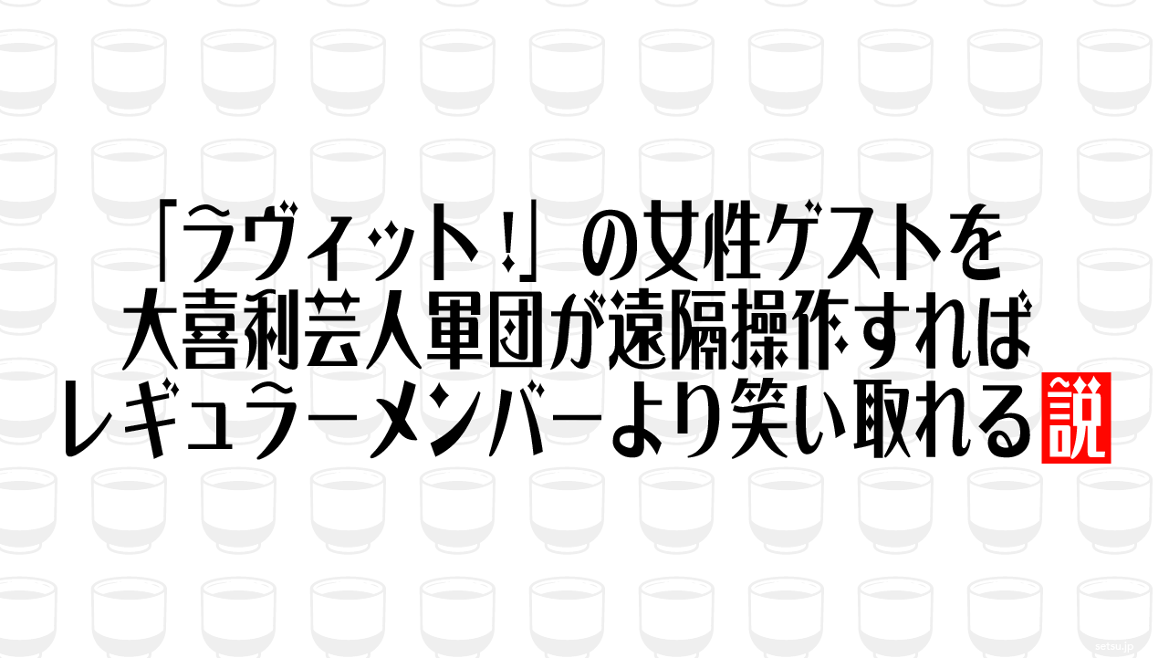 「ラヴィット!」の女性ゲストを大喜利芸人軍団が遠隔操作すればレギュラーメンバーより笑い取れる説