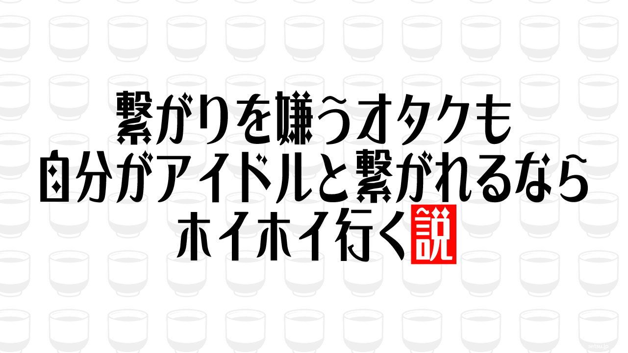 繋がりを嫌うオタクも自分がアイドルと繋がれるならホイホイ行く説