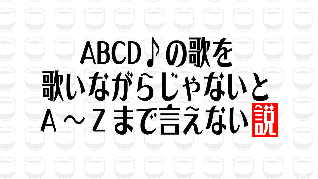 ABCD♪の歌を歌いながらじゃないとA～Zまで言えない説