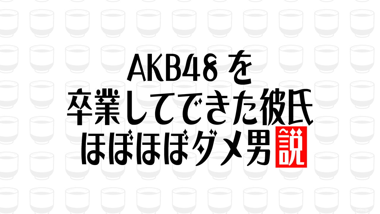 AKB48を卒業してできた彼氏 ほぼほぼダメ男説