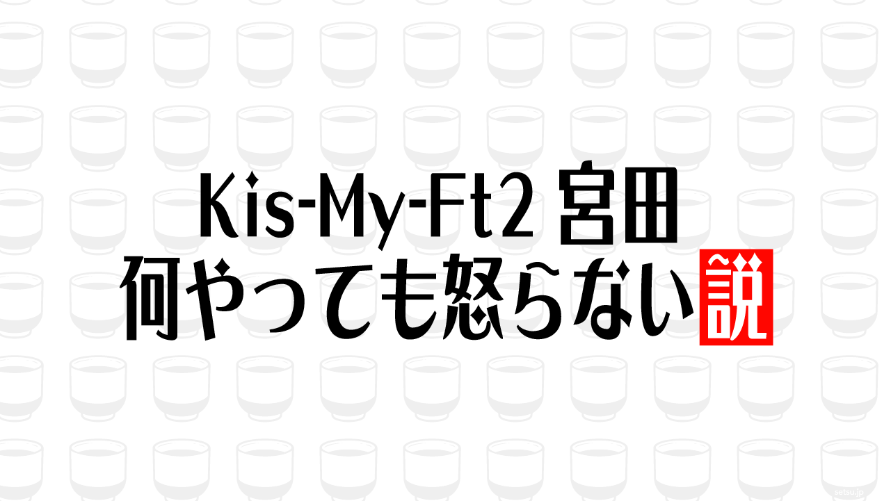 Kis-My-Ft2宮田 何やっても怒らない説
