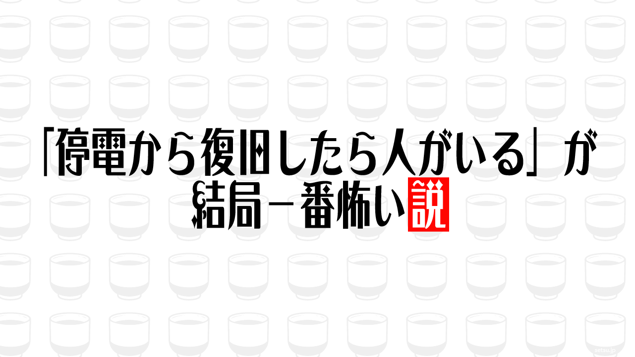 「停電から復旧したら人がいる」が結局一番怖い説