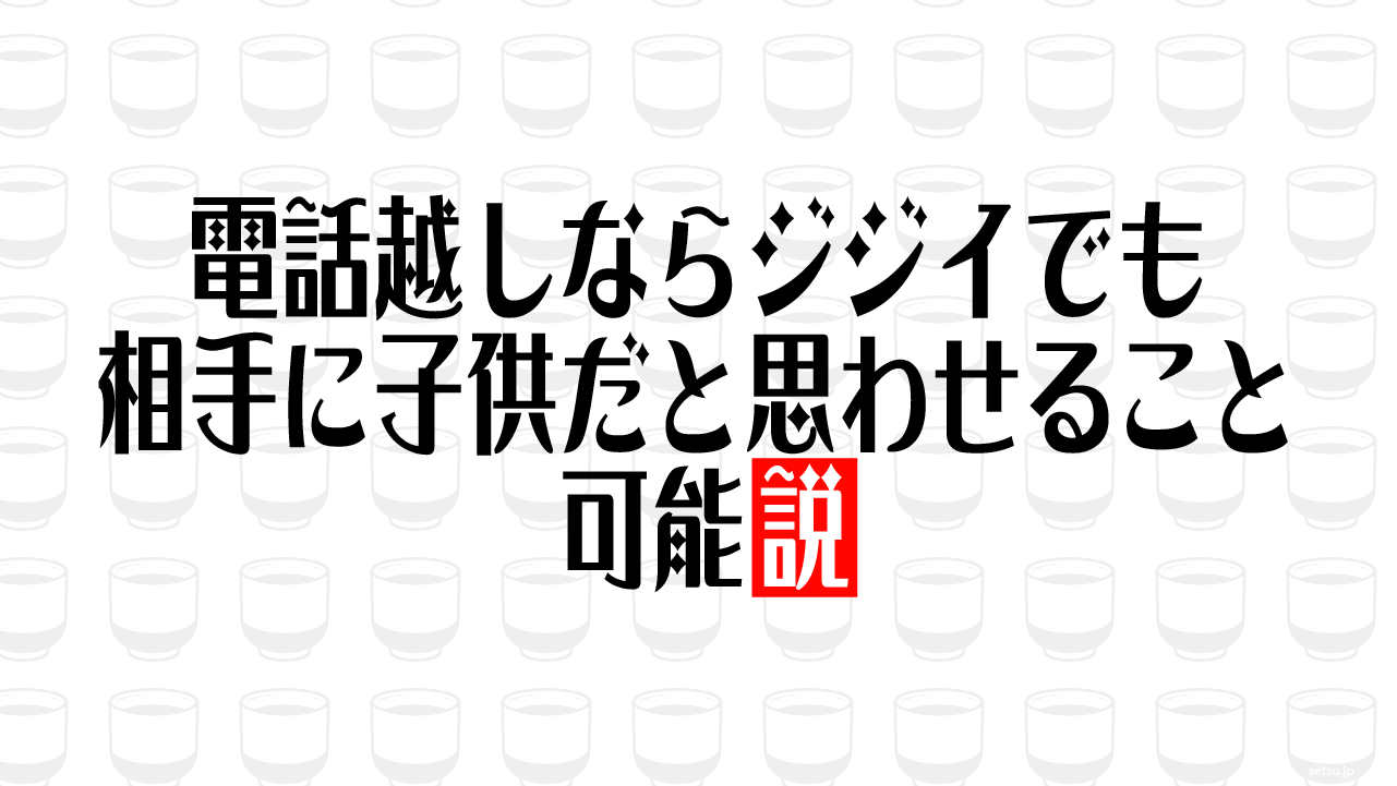 電話越しならジジイでも相手に子供だと思わせること可能説