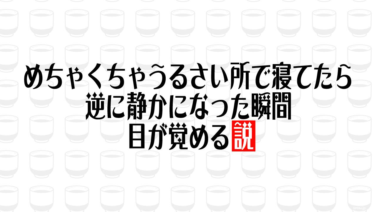 めちゃくちゃうるさい所で寝てたら逆に静かになった瞬間目が覚める説