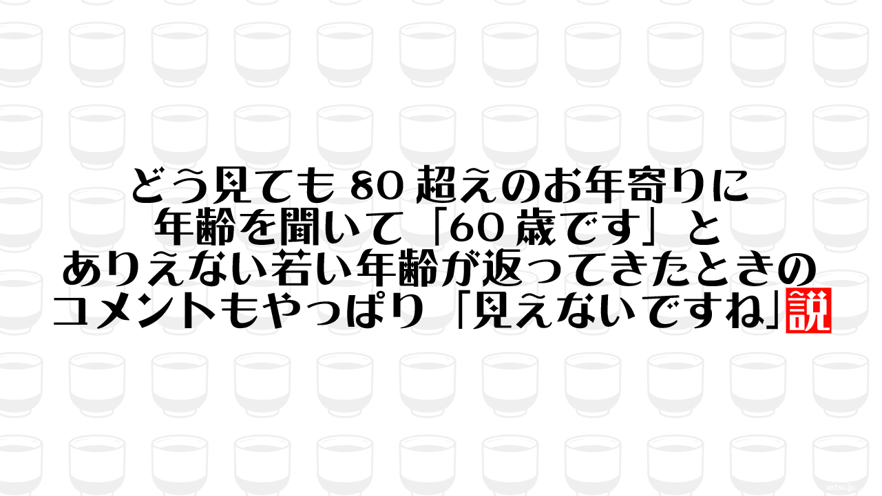 どう見ても80超えのお年寄りに年齢を聞いて「60歳です」とありえない若い年齢が返ってきたときのコメントもやっぱり「見えないですね」説