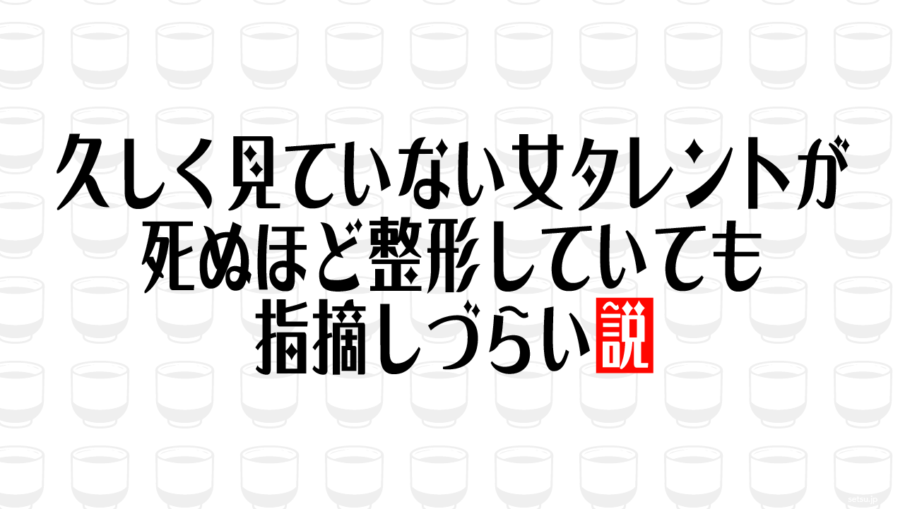 久しく見ていない女タレントが死ぬほど整形していても指摘しづらい説