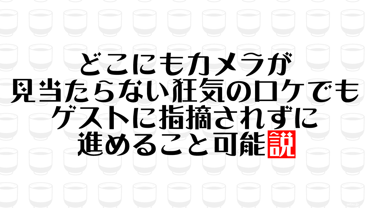 どこにもカメラが見当たらない狂気のロケでもゲストに指摘されずに進めること可能説