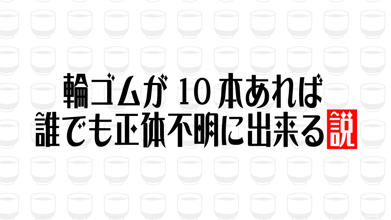 輪ゴムが10本あれば誰でも正体不明に出来る説