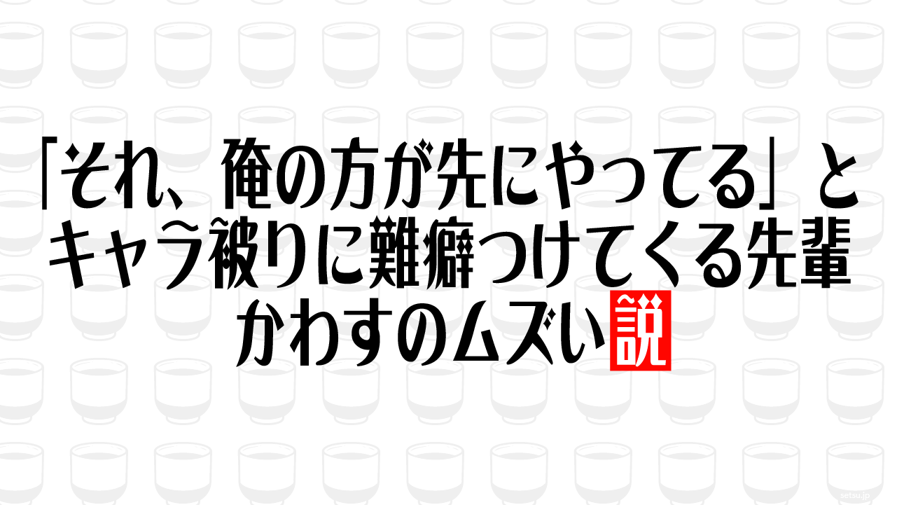 「それ、俺の方が先にやってる」とキャラ被りに難癖つけてくる先輩、かわすのムズい説