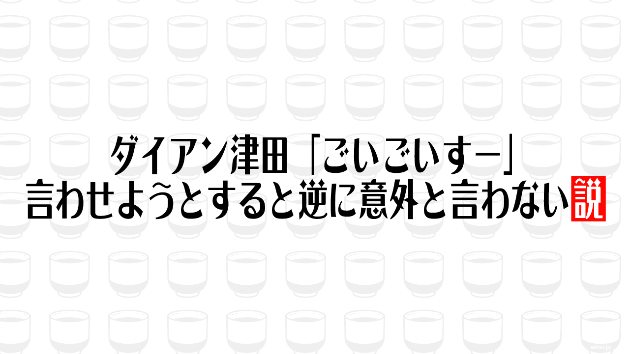 ダイアン津田「ごいごいすー」言わせようとすると逆に意外と言わない説