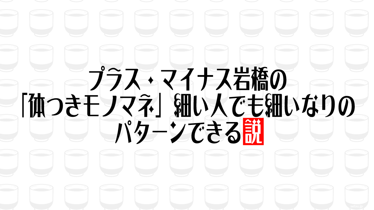 プラス・マイナス岩橋の「体つきモノマネ」細い人でも細いなりのパターンできる説