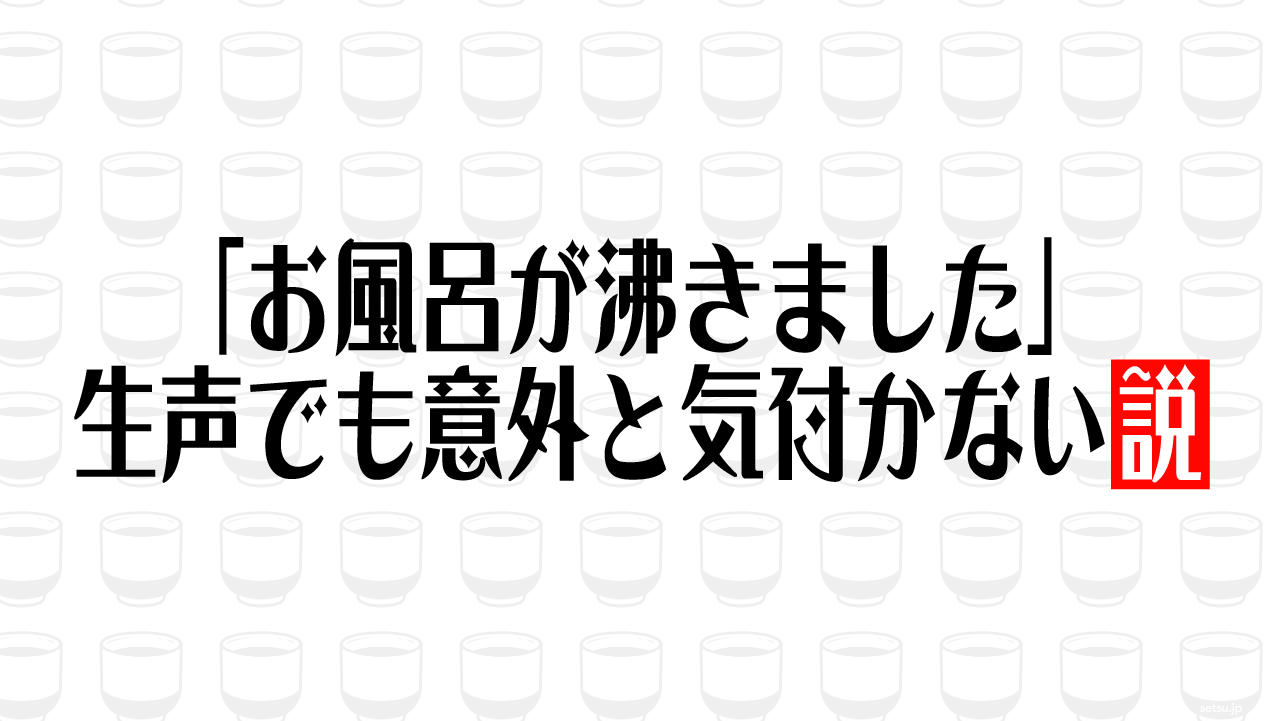 「お風呂が沸きました」生声でも意外と気付かない説