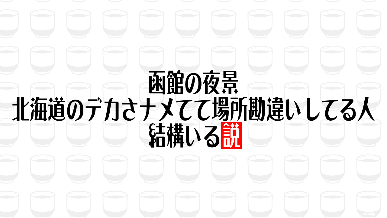 函館の夜景、北海道のデカさナメてて場所勘違いしてる人結構いる説
