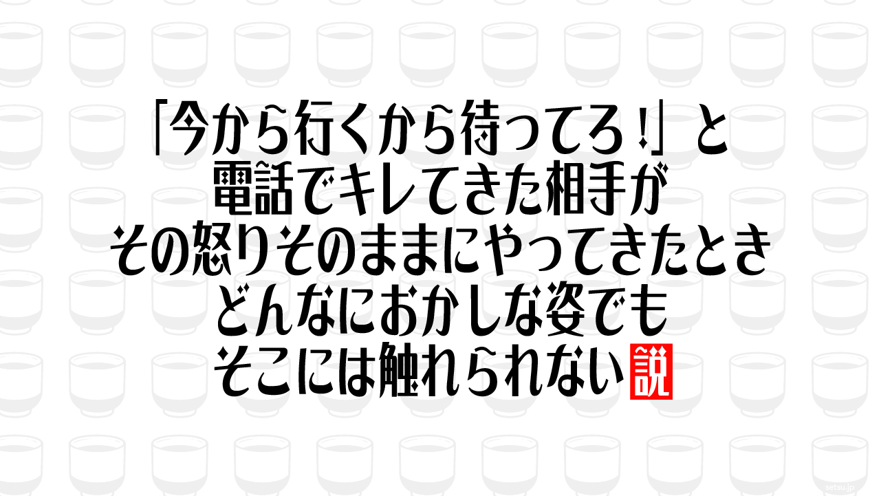 「今から行くから待ってろ!」と電話でキレてきた相手がその怒りそのままにやってきたとき、どんなにおかしな姿でもそこには触れられない説