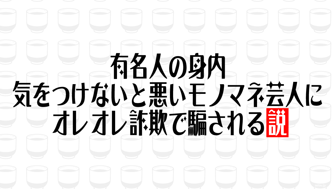 有名人の身内、気をつけないと悪いモノマネ芸人にオレオレ詐欺で騙される説