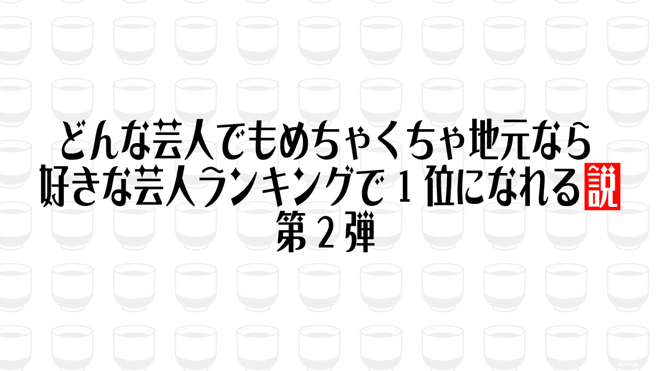 どんな芸人でもめちゃくちゃ地元なら好きな芸人ランキングで1位になれる説第2弾