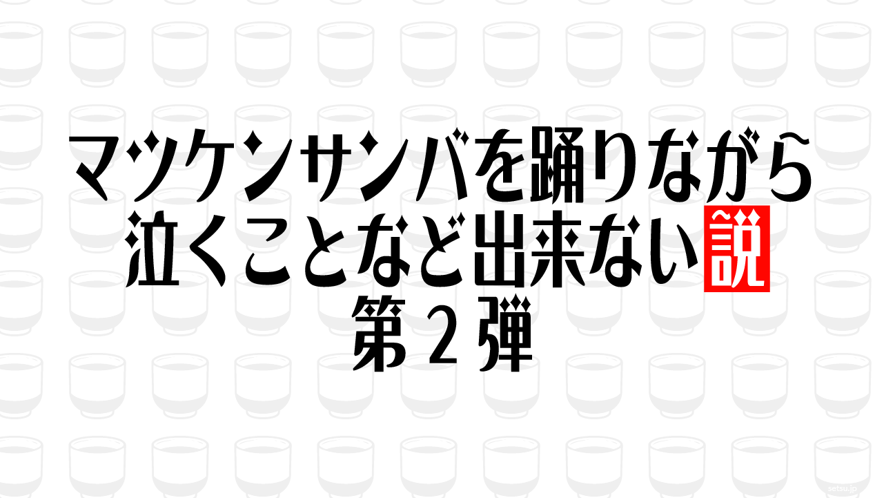 マツケンサンバを踊りながら泣くことなど出来ない説 第2弾