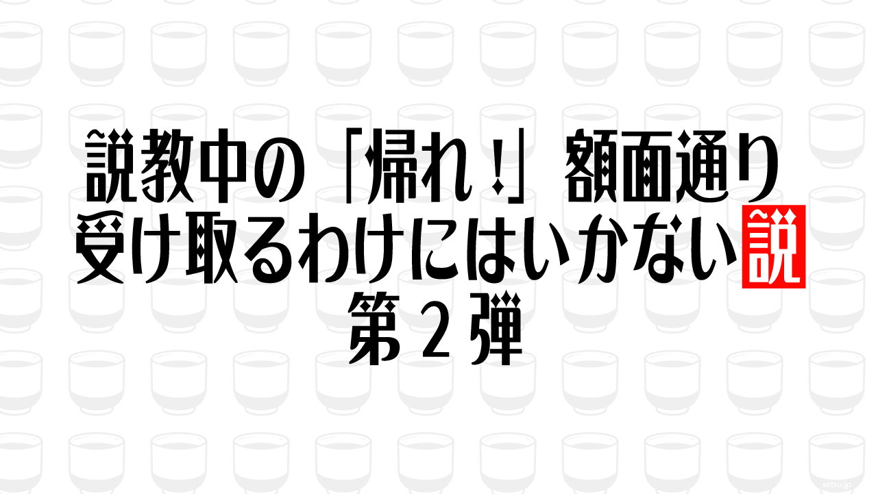 説教中の「帰れ!」額面通り受け取るわけにはいかない説 第2弾