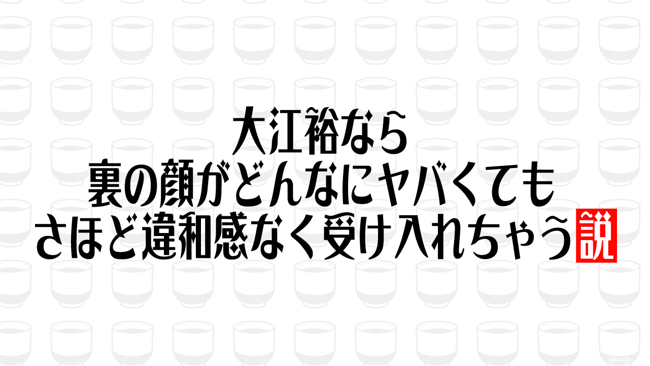 大江裕なら裏の顔がどんなにヤバくても、さほど違和感なく受け入れちゃう説