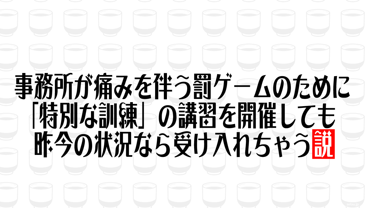 事務所が痛みを伴う罰ゲームのために「特別な訓練」の講習を開催しても昨今の状況なら受け入れちゃう説